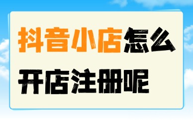 抖音小店怎么开店注册？全流程分享