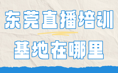 东莞直播培训基地在哪里？这家机构要知道！