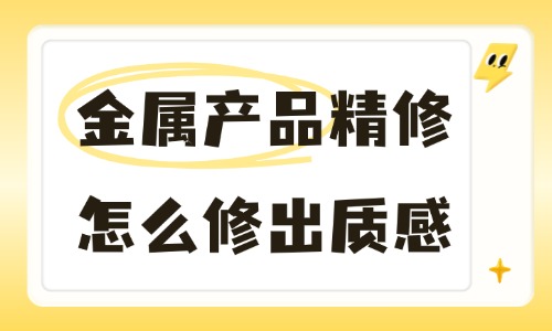 金属产品精修怎么修出质感？这3个技巧很实用！ - 美迪电商教育
