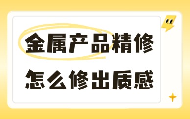 金属产品精修怎么修出质感？这3个技巧很实用！