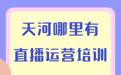 广州天河哪里有直播运营培训班？一文为你揭秘！