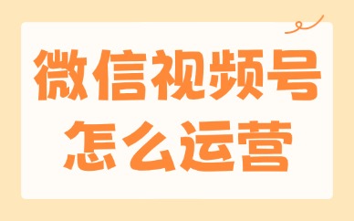 微信视频号怎么运营？做好这三个方面！