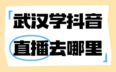 武汉学抖音直播去哪里学？这家机构值得选！