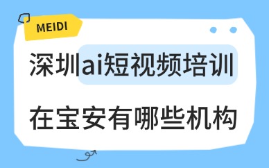 深圳ai短视频培训在宝安有哪些机构？主流机构盘点