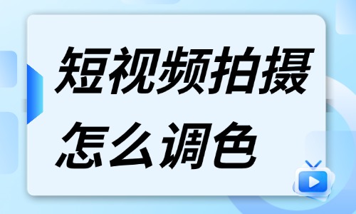 短视频拍摄怎么调色？调色技巧分享