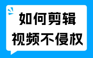 如何剪辑视频才不侵权？这些技巧要知道！