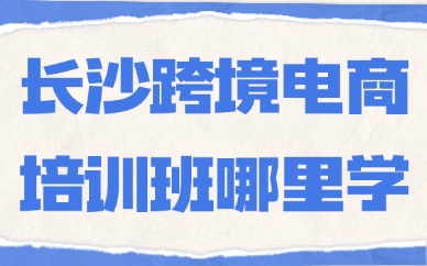 长沙跨境电商培训班哪里学？这一家机构不错！