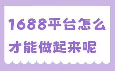 1688平台怎么样才能做起来？实操指南来了！