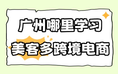 广州哪里学习美客多跨境电商？推荐你来这里！
