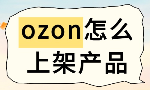 ozon怎么上架产品?手把手教你! - 美迪电商教育