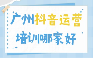 广州抖音运营培训机构哪家好？本地商家选课筛选指南