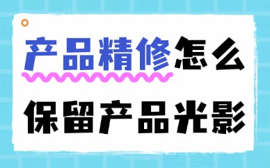 产品精修怎么保留产品光影？这三个步骤教你轻松搞定！