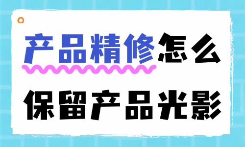 产品精修怎么保留产品光影?这三个步骤教你轻松搞定! - 美迪电商教育