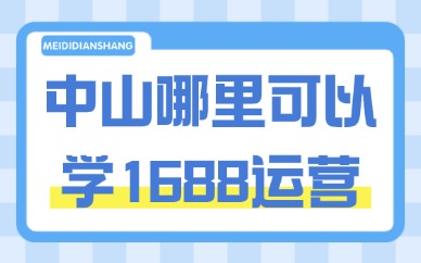 中山哪里可以学1688运营？工厂商家选课参考干货指南