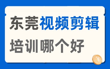 东莞视频剪辑培训机构哪个好？从这三个维度进行筛选！