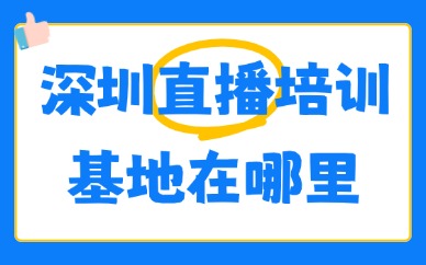 深圳直播培训基地在哪里？本地实训校区地址与选课指南