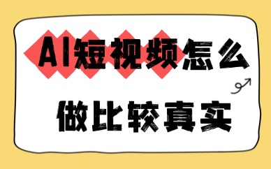 AI短视频怎么做比较真实？自然逼真制作干货指南
