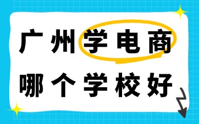 广州学电商哪个学校好？择校筛选干货指南