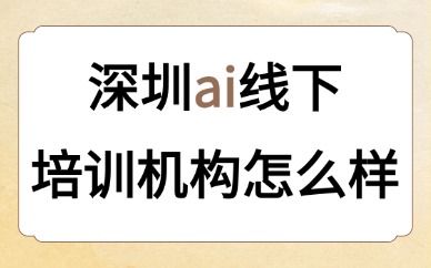 深圳ai线下培训机构怎么样？择校测评与避坑干货指南