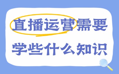直播运营需要学些什么知识？新手系统学习干货指南