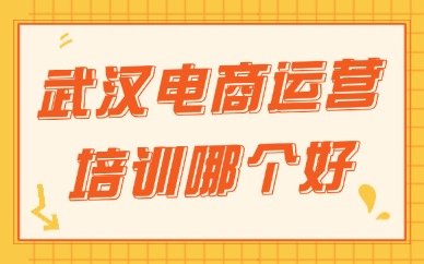 武汉电商运营培训哪个机构好？靠谱择校测评避坑指南